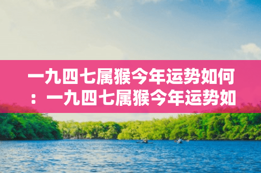 一九四七属猴今年运势如何：一九四七属猴今年运势如何呢 