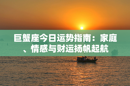 巨蟹座今日运势指南：家庭、情感与财运扬帆起航