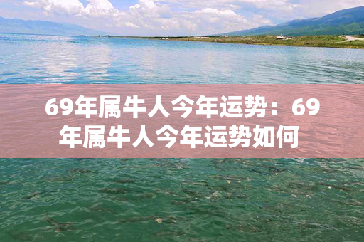 69年属牛人今年运势：69年属牛人今年运势如何 