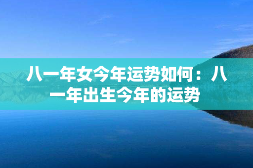 八一年女今年运势如何：八一年出生今年的运势 