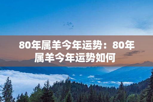 80年属羊今年运势：80年属羊今年运势如何 