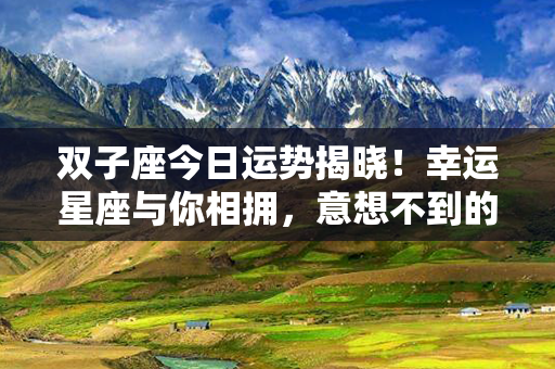 双子座今日运势揭晓！幸运星座与你相拥，意想不到的幸福将降临！