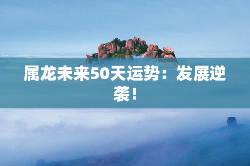 属龙未来50天运势：发展逆袭！