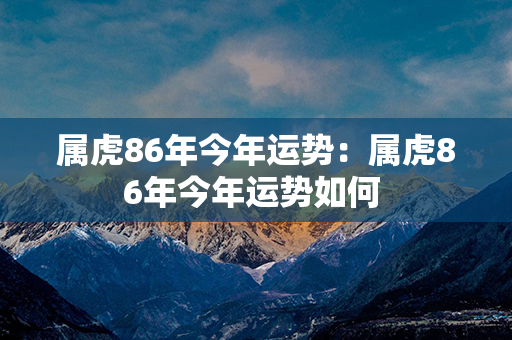 属虎86年今年运势：属虎86年今年运势如何 