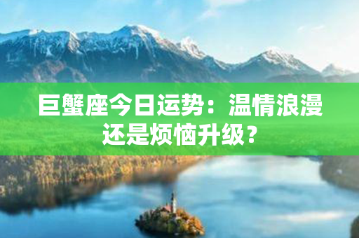 巨蟹座今日运势：温情浪漫还是烦恼升级？