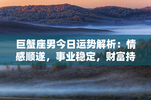 巨蟹座男今日运势解析：情感顺遂，事业稳定，财富持续增长