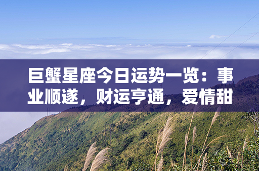 巨蟹星座今日运势一览：事业顺遂，财运亨通，爱情甜蜜炽热，健康保持良好态势！