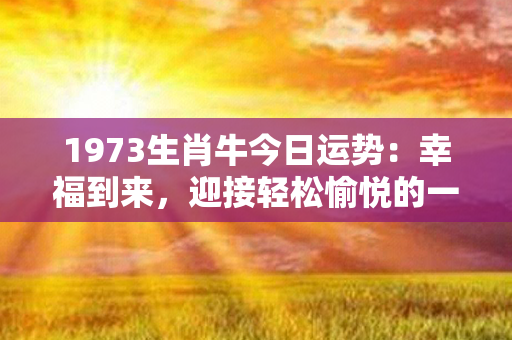 1973生肖牛今日运势：幸福到来，迎接轻松愉悦的一天