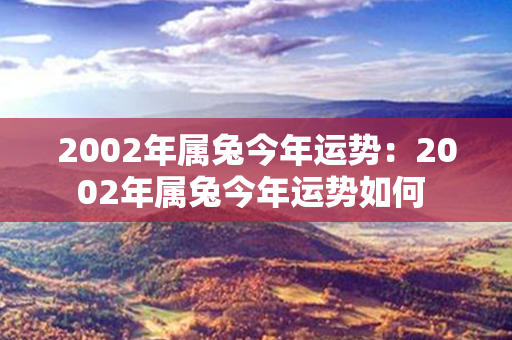 2002年属兔今年运势：2002年属兔今年运势如何 