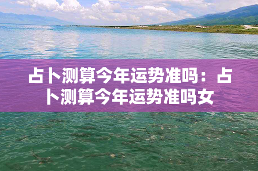 占卜测算今年运势准吗：占卜测算今年运势准吗女 