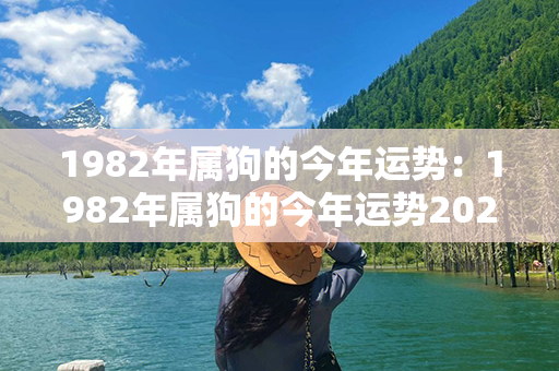 1982年属狗的今年运势：1982年属狗的今年运势2023 