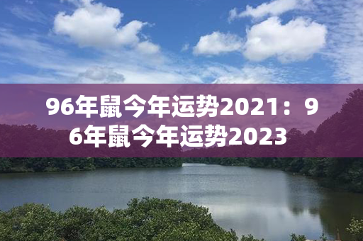 96年鼠今年运势2021：96年鼠今年运势2023 