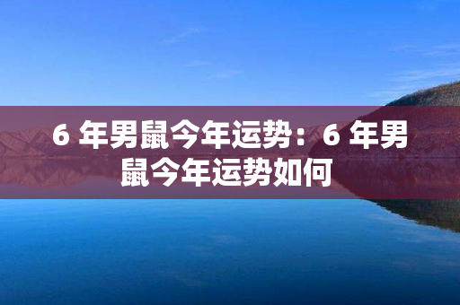 6 年男鼠今年运势：6 年男鼠今年运势如何 