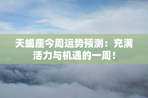 天蝎座今周运势预测：充满活力与机遇的一周！