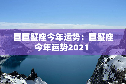 巨巨蟹座今年运势：巨蟹座今年运势2021 