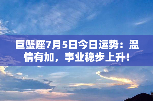 巨蟹座7月5日今日运势：温情有加，事业稳步上升！