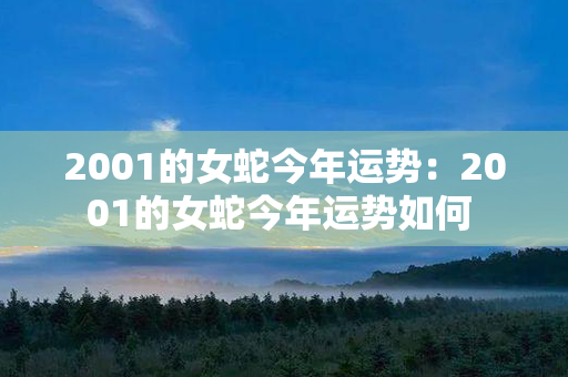 2001的女蛇今年运势：2001的女蛇今年运势如何 