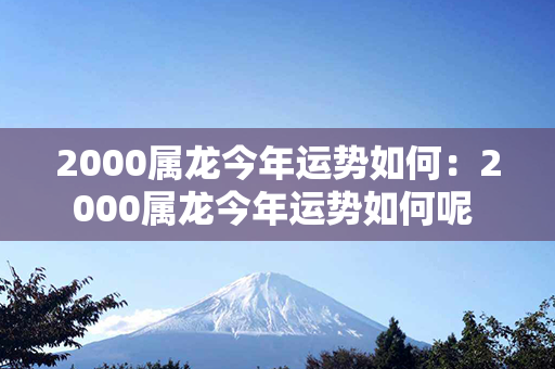 2000属龙今年运势如何：2000属龙今年运势如何呢 