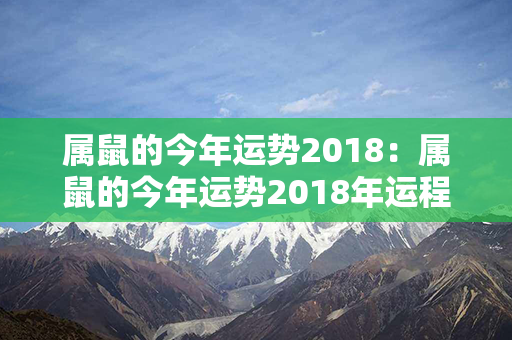 属鼠的今年运势2018：属鼠的今年运势2018年运程 