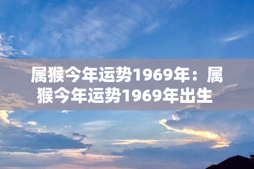 属猴今年运势1969年：属猴今年运势1969年出生 