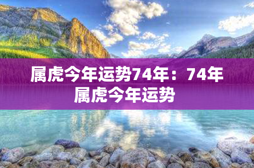 属虎今年运势74年：74年属虎今年运势 