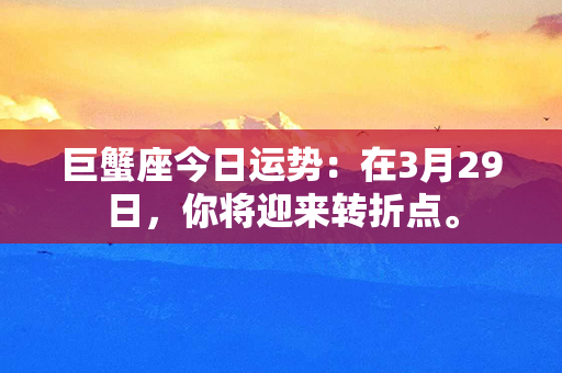 巨蟹座今日运势：在3月29日，你将迎来转折点。