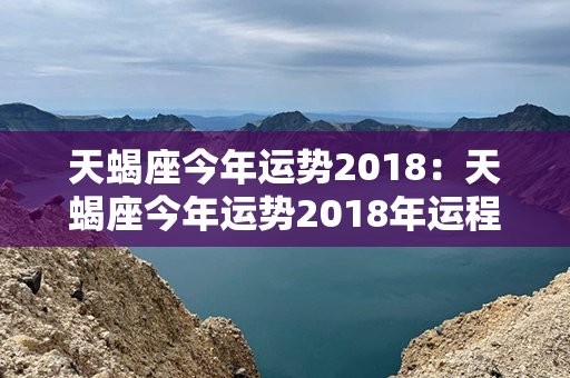 天蝎座今年运势2018：天蝎座今年运势2018年运程 