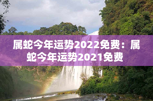 属蛇今年运势2022免费：属蛇今年运势2021免费 