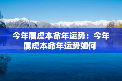 今年属虎本命年运势：今年属虎本命年运势如何 