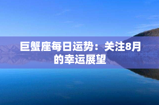 巨蟹座每日运势：关注8月的幸运展望