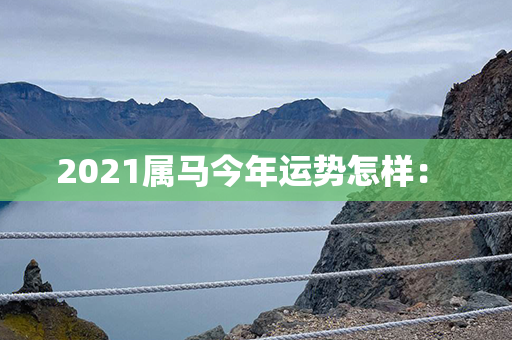 2021属马今年运势怎样： 