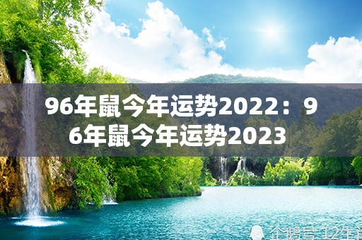 96年鼠今年运势2022：96年鼠今年运势2023 