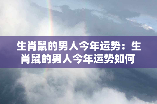 生肖鼠的男人今年运势：生肖鼠的男人今年运势如何 