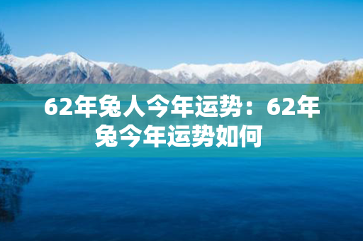 62年兔人今年运势：62年兔今年运势如何 