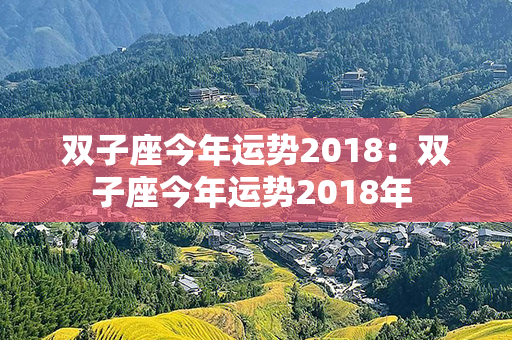 双子座今年运势2018：双子座今年运势2018年 