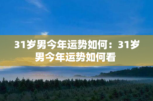 31岁男今年运势如何：31岁男今年运势如何看 