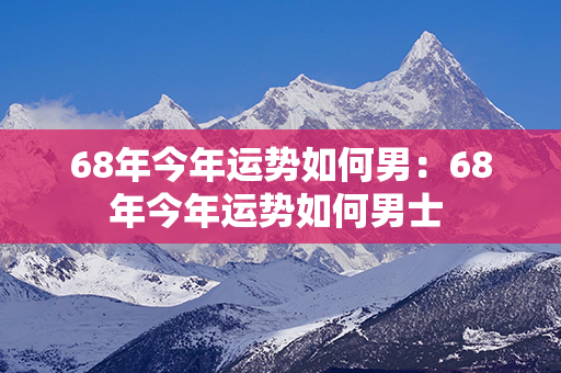 68年今年运势如何男：68年今年运势如何男士 