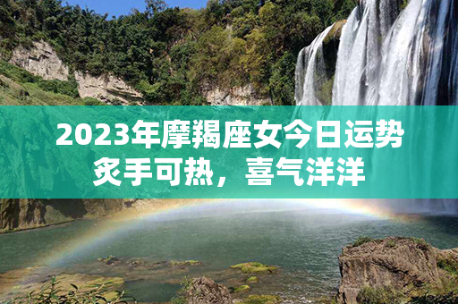 2023年摩羯座女今日运势炙手可热，喜气洋洋