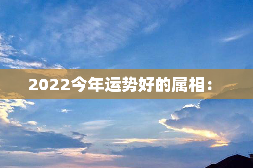 2022今年运势好的属相： 