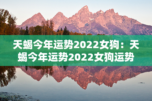 天蝎今年运势2022女狗：天蝎今年运势2022女狗运势如何 