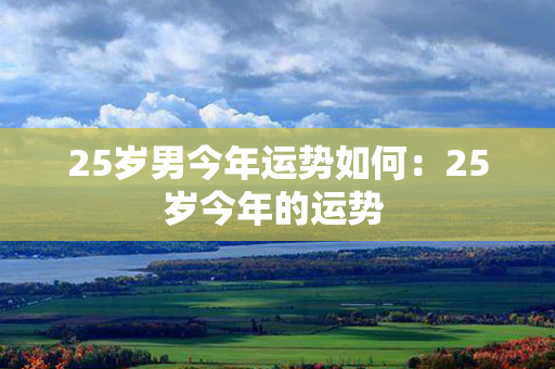 25岁男今年运势如何：25岁今年的运势 