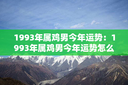 1993年属鸡男今年运势：1993年属鸡男今年运势怎么样 