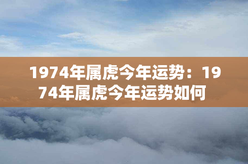 1974年属虎今年运势：1974年属虎今年运势如何 