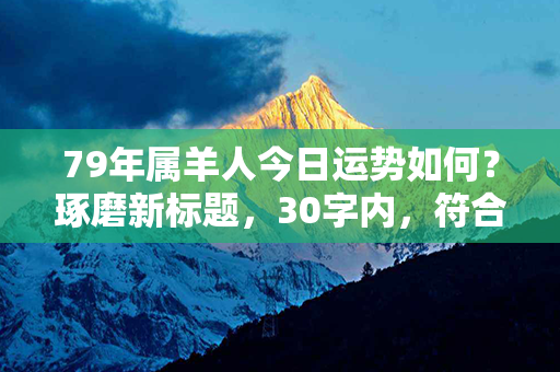 79年属羊人今日运势如何？琢磨新标题，30字内，符合规范。