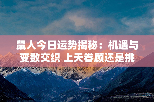 鼠人今日运势揭秘：机遇与变数交织 上天眷顾还是挑战重重？