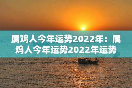 属鸡人今年运势2022年：属鸡人今年运势2022年运势 