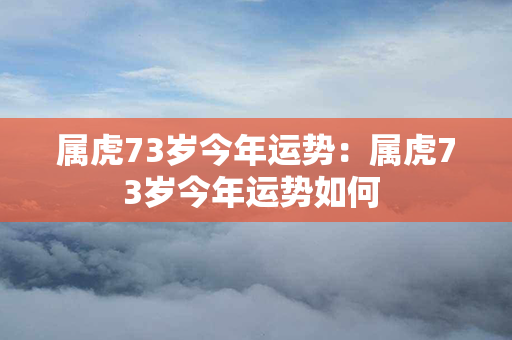 属虎73岁今年运势：属虎73岁今年运势如何 