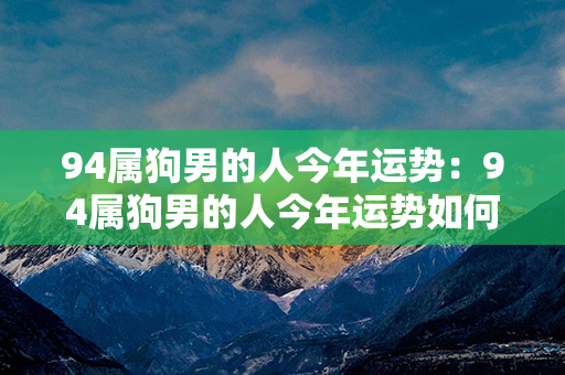 94属狗男的人今年运势：94属狗男的人今年运势如何 