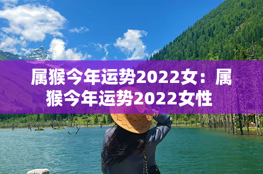 属猴今年运势2022女：属猴今年运势2022女性 