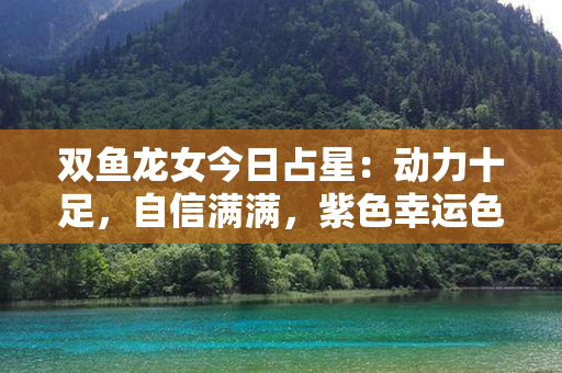 双鱼龙女今日占星：动力十足，自信满满，紫色幸运色，解决难题之时。